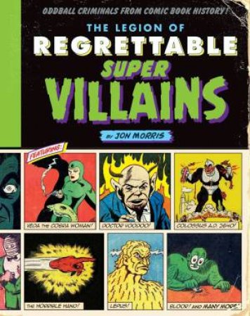 The Legion Of Regrettable Supervillains: Oddball Criminals From Comic Book History by Jon Morris