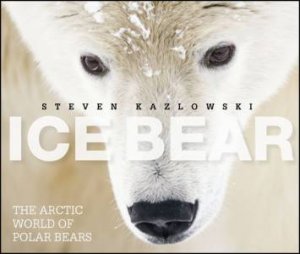 Ice Bear - The Arctic World of Polar Bears by Steven Kazlowski