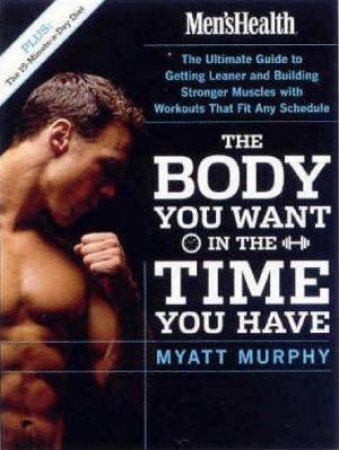 Men's Health: The Body You Want In The Time You Have by Myatt Murphy