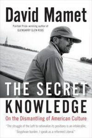 The Secret Knowledge: On the Dismantling of American Culture by David Mamet