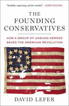 The Founding Conservatives: How a Group of Unsung Heroes Saved the American Revolution by David Lefer