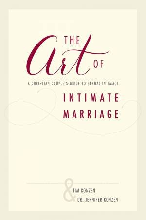 The Art Of Intimate Marriage: A Christian Couple's Guide To Sexual Intimacy by Dr Jennifer Konzen & Tim Konzen