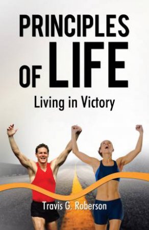 Principles Of Life: Living In Victory by Travis G Roberson