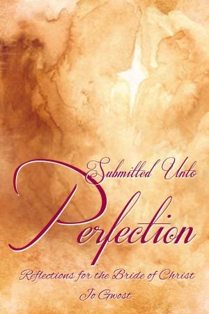 Submitted Unto Perfection: Reflections For The Bride Of Christ by Jo Gwost