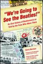 Were Going to See the Beatles An Oral History of Beatlemania as Told by the Fans Who Were There