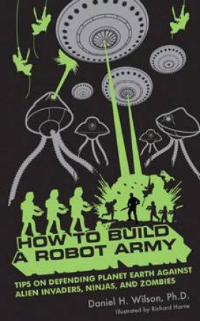 How To Build A Robot Army: Tips On Defending Planet Earth Against Alien Invaders, Ninjas, And Zombies by Daniel H. Wilson