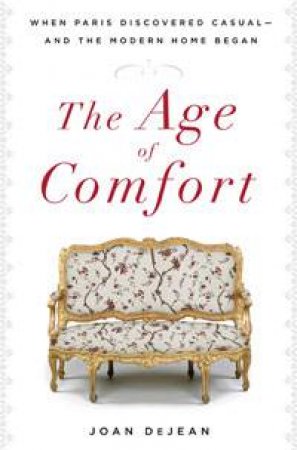 Age of Comfort: When Paris Discovered Casual - and The Modern Home Began by Joan DeJean