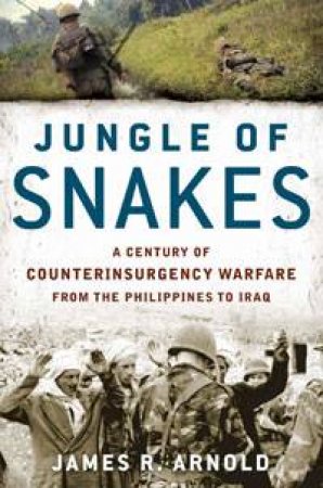 Jungle of Snakes: A Century of Counterinsurgency Warfare, from The Phillipines to Iraq by James R Arnold