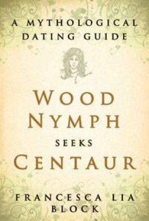 Wood Nymph Seeks Centaur: A Mythological Dating Guide by Francesca Lia Block