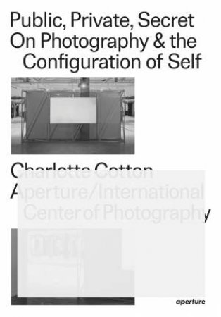 Public, Private, Secret: On Photography And The Configuration Of Self by Cotton Charlotte