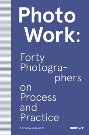 PhotoWork: Forty Photographers On Process And Practice by Sasha Wolf