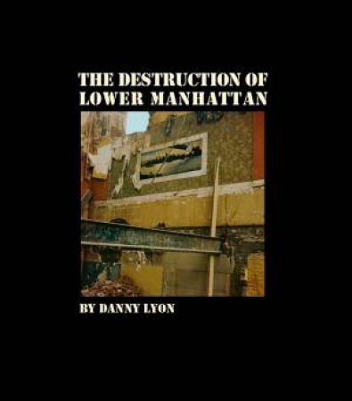 Danny Lyon: The Destruction Of Lower Manhattan by Danny Lyon