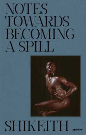 Shikeith: Notes Towards Becoming A Spill by Shikeith & Ashon T. Crawley