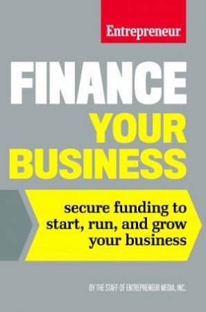 Finance Your Business: Secure Funding To Start, Run, And Grow Your Business by Various