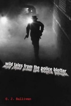 Wild Tales From The Police Blotter by C. J. Sullivan