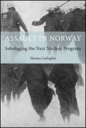 Assault In Norway: Sabotaging The Nazi Nuclear Program by Thomas Gallagher