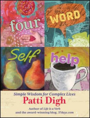 Four-Word Self-Help: Simple Wisdom For Complex Lives by Patti Digh