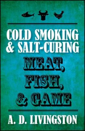 Cold-Smoking & Salt-Curing Meat, Fish, & Game by A.D. Livingston