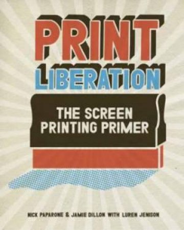 Print Liberation: The Screen Printing Primer by PAPRONE AND DILLON