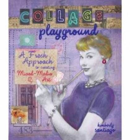 Collage Playground : A Fresh Approach to Creating Mixed-Media Art by KIMBERLY SANTIAGO