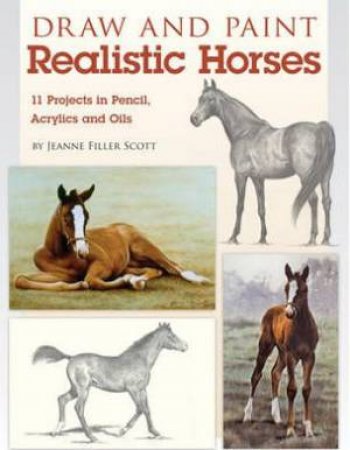 Draw And Paint Realistic Horses : Projects In Pencil, Acrylics And Oills by Jeanne Filler Scott