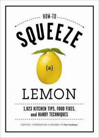 How To Squeeze A Lemon: 1,023 Kitchen Tips, Food Fixes, And Handy Techniques by Various