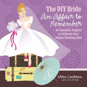 DIY Bride An Affair to Remember: 40 Fantastic Projects to Celebrate Your Unique Wedding Style by KHRIS COCHRAN