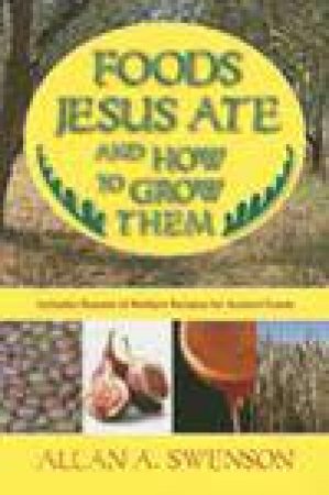 Foods Jesus Ate and How to Grow Them by Allan A Swenson