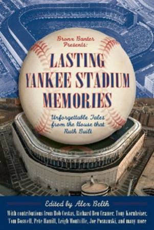 Lasting Yankee Stadium Memories: 45 Unforgettable Tales From the House That Ruth Built by Alex Belth 