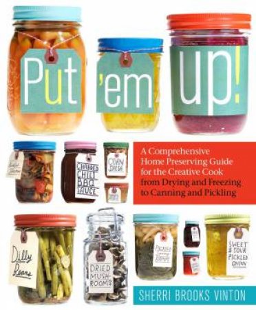 Put 'em Up! A Comprehensive Home Preserving Guide by Sherri Brooks Vinton