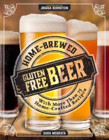 Home-Brewed Gluten-Free Beer: Make More Than 75 Craft Beer Recipes by Sara McGrath