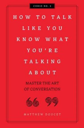 How To Talk Like You Know What You Are Talking About: Master The Art Of Conversation by Matthew J Doucet