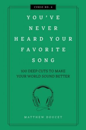 You've Never Heard Your Favorite Song: 100 Deep Cuts To Make Your World Sound Better by Matthew Doucet