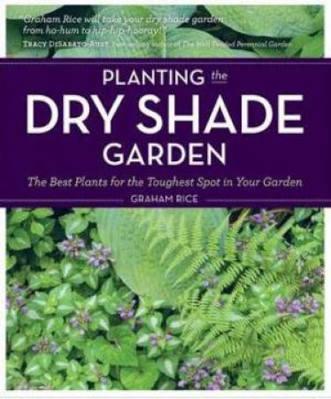 Planting the Dry Shade Garden: The Best Plants for the Toughest Spot in Your Garden by GRAHAM RICE