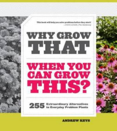 Why Grow That When You Can Grow This? 255 Extraordinary Alternatives to Everyday Problem Plants by ANDREW KEYS