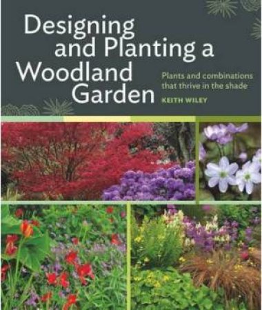 Designing and Planting a Woodland Garden: Plants and Combinations That Thrive in the Shade by KEITH WILEY