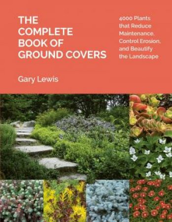 Complete Book Of Ground Covers: 4000 Plants That Reduce Maintenance, Control Erosion, And Beautify The Landscape by Gary Lewis