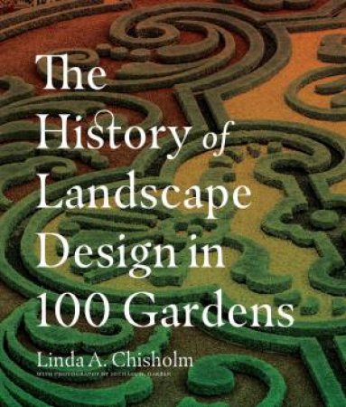 The History Of Landscape Design In 100 Gardens by Linda A. Chisholm