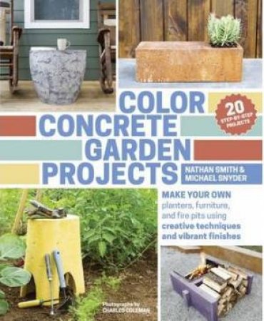 Color Concrete Garden Projects: Making Your Own Planters, Furniture and Firepits Using Creative Techniques by NATHAN SMITH