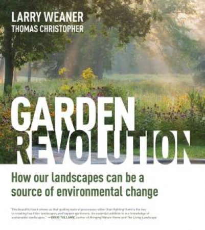 Garden Revolution: How Our Landscapes Can Be a Source of Environmental Change by LARRY WEANER