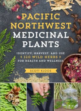 Pacific Northwest Medicinal Plants: Identify, Harvest, And Use 120 Wild Herbs for Health and Wellness by Scott Kloos