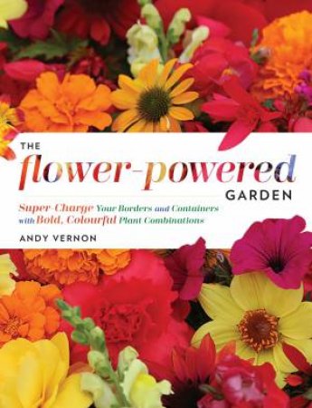 The Flower Powered Garden: Supercharge Your Borders And Containers with Bold, Colourful Plant Combinations by Andy Vernon