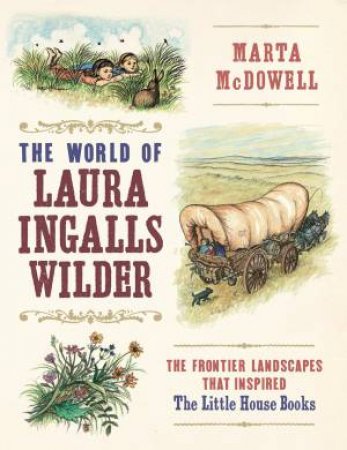 World of Laura Ingalls Wilder: The Frontier Landscapes that Inspired the Little House Books by Marta McDowell