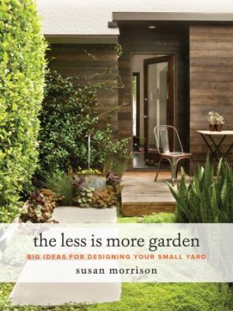 Less Is More Garden: Big Ideas For Designing Your Small Yard by Susan Morrison