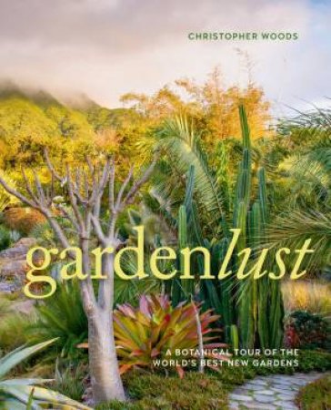 Gardenlust: A Botanical Tour Of The World's Best New Gardens by Christopher Woods