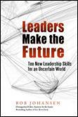 Leaders Make the Future: Ten New Leadership Skill for an Uncertain World by Bob Johansen