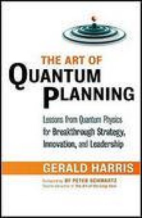 Art of Quantum Planning: Lessons from Quantum Physics for Breakthrough Strategy, Innovation and Leadership by Gerald Harris