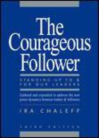 Courageous Follower, 3rd Ed: Standing Up To and For Our Leaders by Ira Chaleff