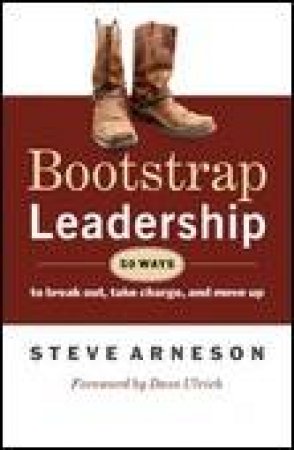 Bootstrap Leadership: 50 Ways to Break Out, Take Chage and Move Up by Steve Arneson