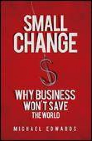 Small Change: Why Business Won't Save the World by Michael Edwards